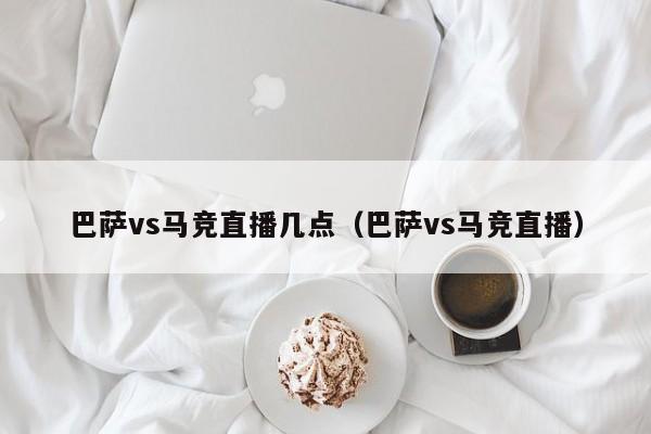 巴萨vs马竞直播几点（巴萨vs马竞直播）