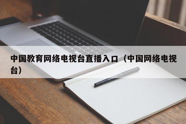 中国教育网络电视台直播入口（中国网络电视台）