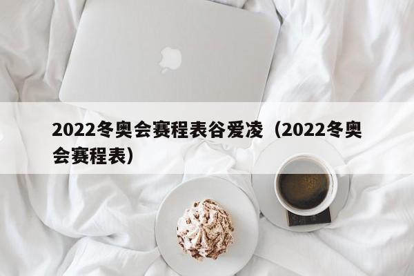 2022冬奥会赛程表谷爱凌（2022冬奥会赛程表）