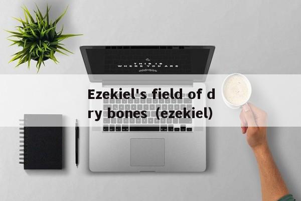 Ezekiel's field of dry bones（ezekiel）