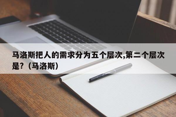 马洛斯把人的需求分为五个层次,第二个层次是?（马洛斯）