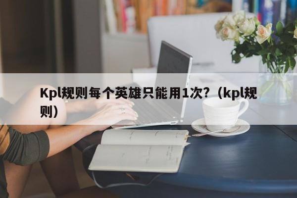 Kpl规则每个英雄只能用1次?（kpl规则）