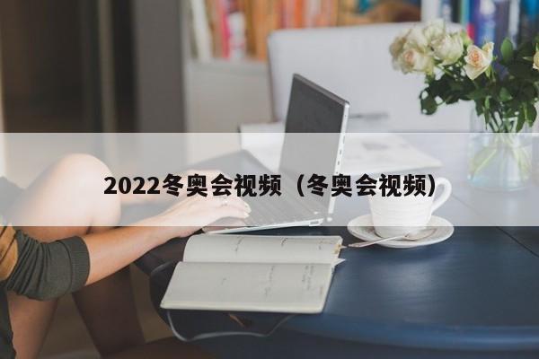 2022冬奥会视频（冬奥会视频）