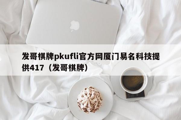 发哥棋牌pkufli官方网厦门易名科技提供417（发哥棋牌）