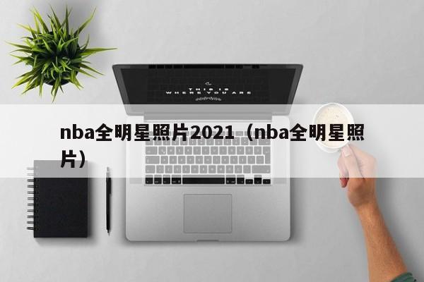 nba全明星照片2021（nba全明星照片）