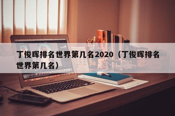 丁俊晖排名世界第几名2020（丁俊晖排名世界第几名）