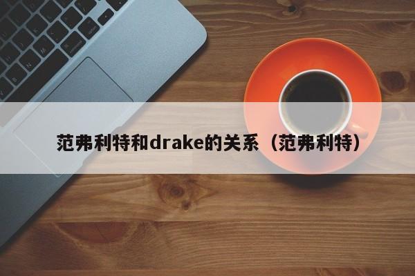 范弗利特和drake的关系（范弗利特）