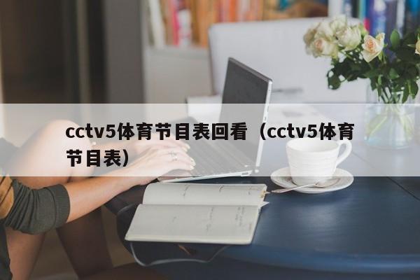 cctv5体育节目表回看（cctv5体育节目表）