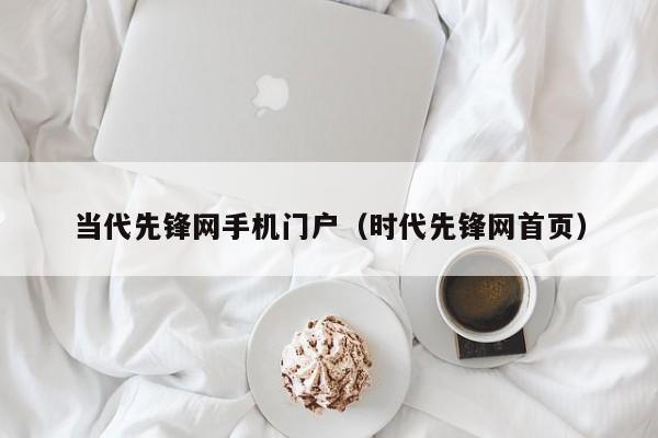 当代先锋网手机门户（时代先锋网首页）