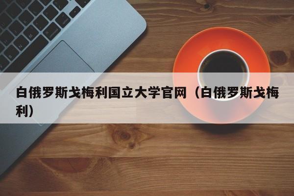 白俄罗斯戈梅利国立大学官网（白俄罗斯戈梅利）