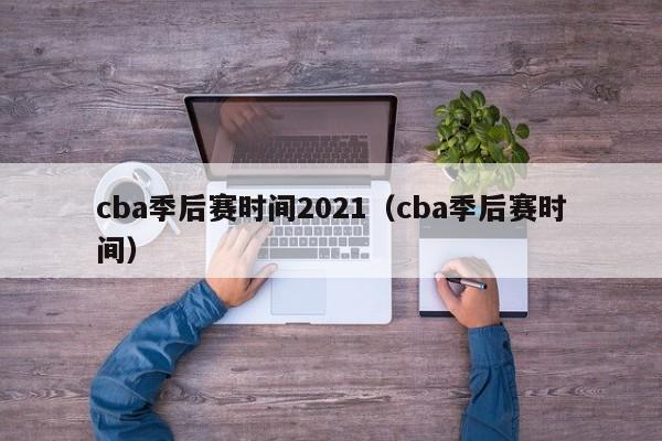 cba季后赛时间2021（cba季后赛时间）