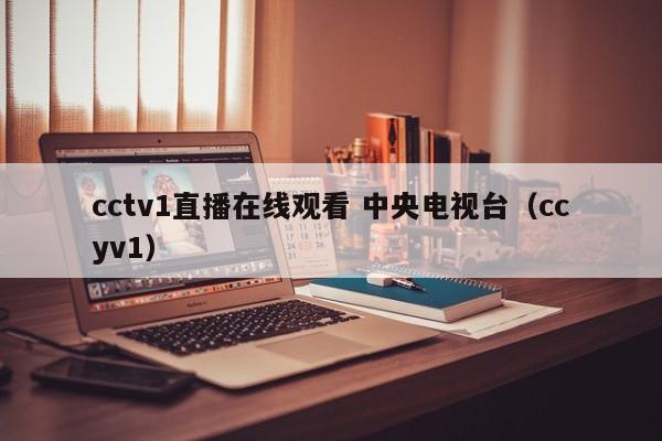 cctv1直播在线观看 中央电视台（ccyv1）