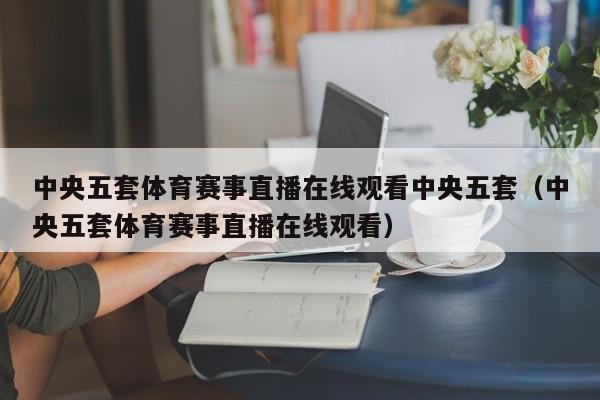 中央五套体育赛事直播在线观看中央五套（中央五套体育赛事直播在线观看）