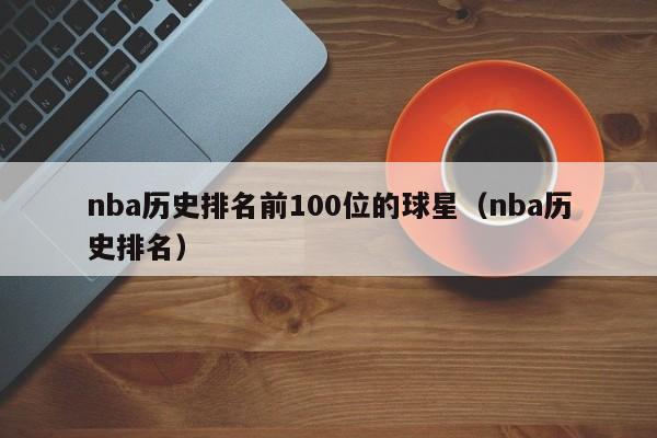 nba历史排名前100位的球星（nba历史排名）