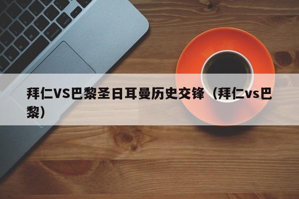 拜仁VS巴黎圣日耳曼历史交锋（拜仁vs巴黎）