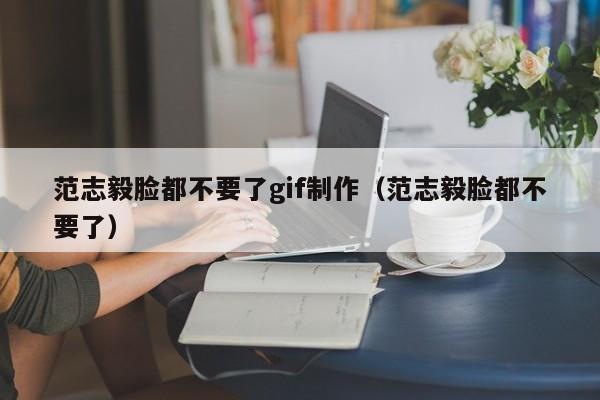 范志毅脸都不要了gif制作（范志毅脸都不要了）