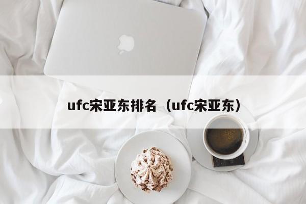 ufc宋亚东排名（ufc宋亚东）