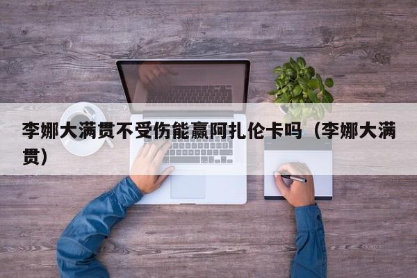 李娜大满贯不受伤能赢阿扎伦卡吗（李娜大满贯）