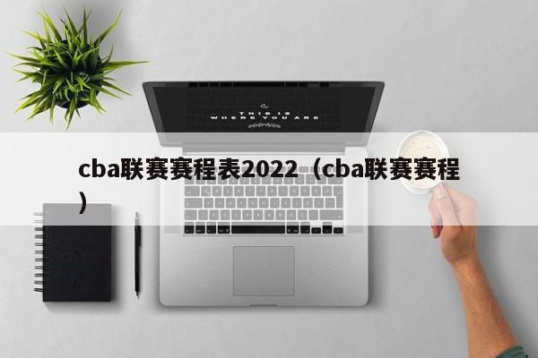 cba联赛赛程表2022（cba联赛赛程）