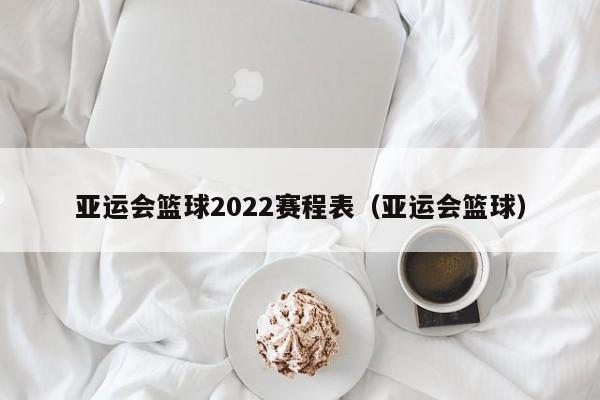 亚运会篮球2022赛程表（亚运会篮球）