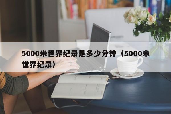 5000米世界纪录是多少分钟（5000米世界纪录）