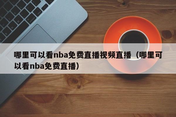 哪里可以看nba免费直播视频直播（哪里可以看nba免费直播）