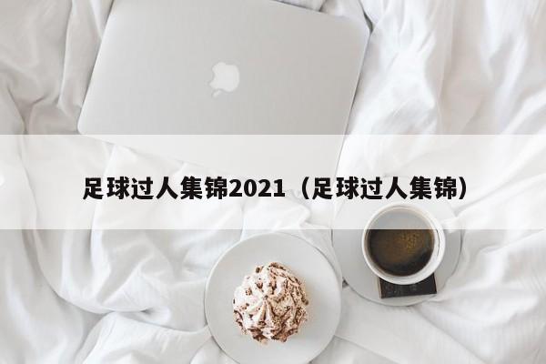 足球过人集锦2021（足球过人集锦）