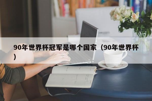 90年世界杯冠军是哪个国家（90年世界杯）