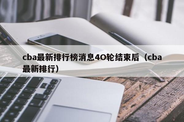 cba最新排行榜消息4O轮结束后（cba最新排行）