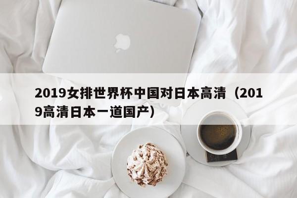 2019女排世界杯中国对日本高清（2019高清日本一道国产）