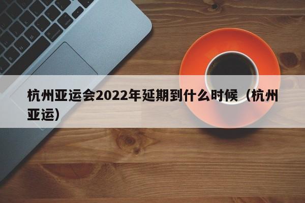 杭州亚运会2022年延期到什么时候（杭州亚运）