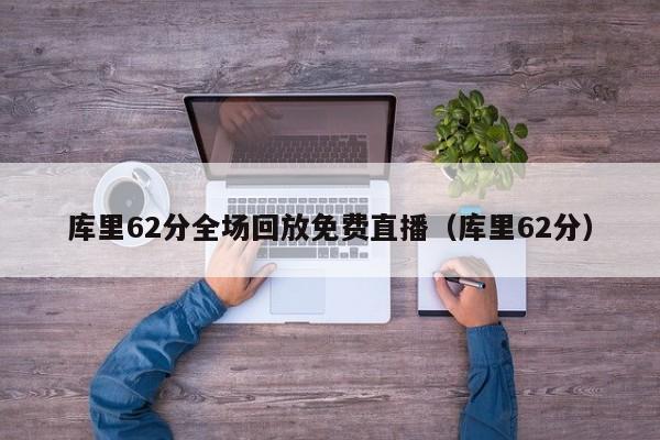 库里62分全场回放免费直播（库里62分）