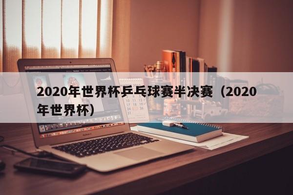 2020年世界杯乒乓球赛半决赛（2020年世界杯）