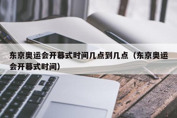 东京奥运会开幕式时间几点到几点（东京奥运会开幕式时间）