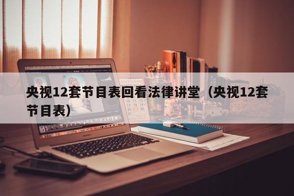 央视12套节目表回看法律讲堂（央视12套节目表）