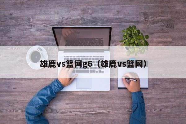 雄鹿vs篮网g6（雄鹿vs篮网）