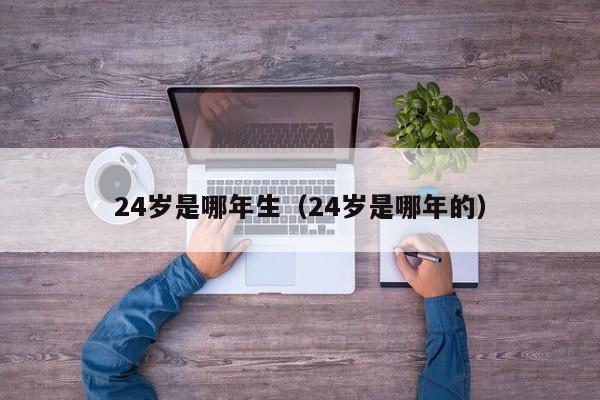 24岁是哪年生（24岁是哪年的）