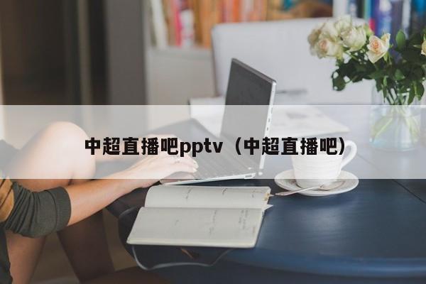 中超直播吧pptv（中超直播吧）