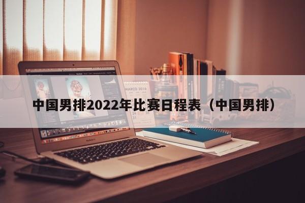 中国男排2022年比赛日程表（中国男排）