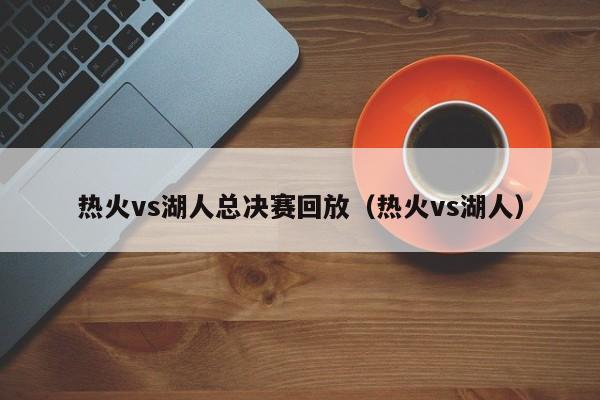 热火vs湖人总决赛回放（热火vs湖人）