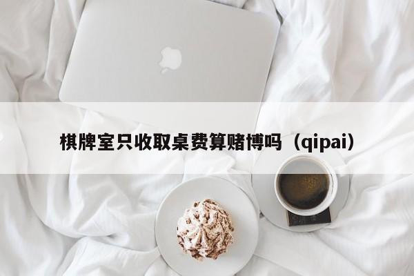 棋牌室只收取桌费算赌博吗（qipai）