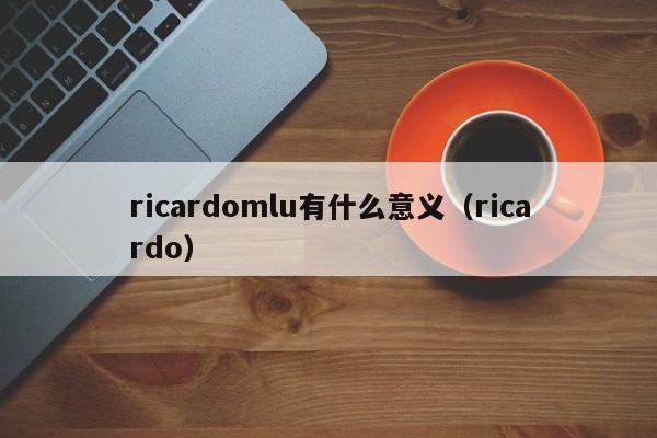 ricardomlu有什么意义（ricardo）