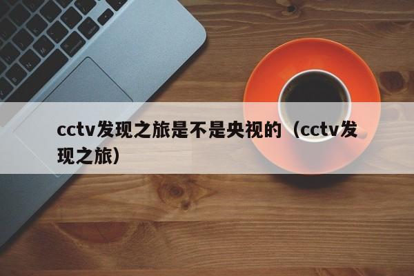 cctv发现之旅是不是央视的（cctv发现之旅）