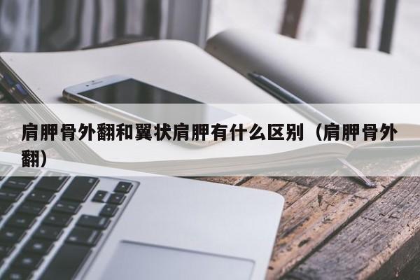 肩胛骨外翻和翼状肩胛有什么区别（肩胛骨外翻）