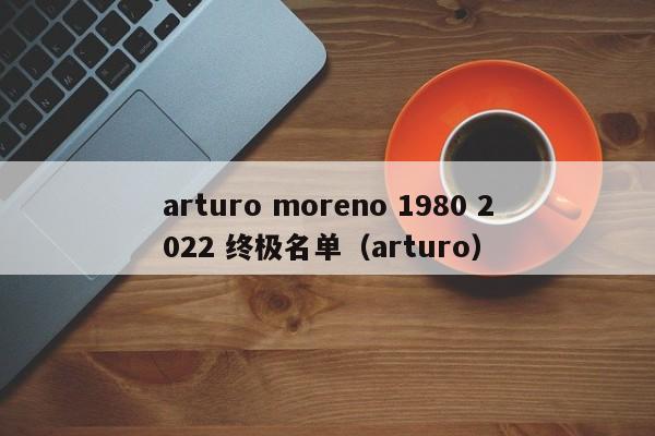 arturo moreno 1980 2022 终极名单（arturo）