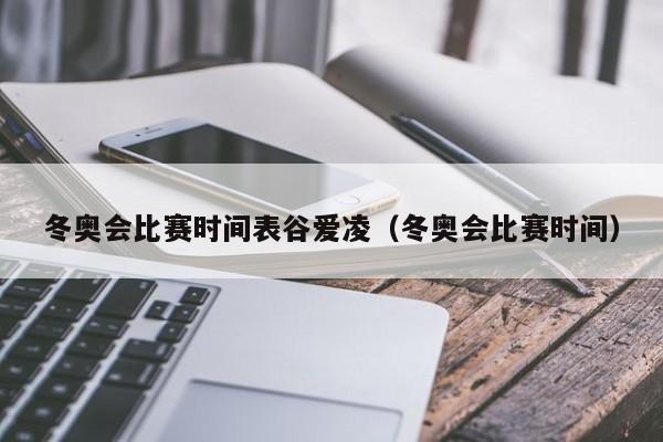 冬奥会比赛时间表谷爱凌（冬奥会比赛时间）