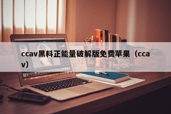 ccav黑料正能量破解版免费苹果（ccav）