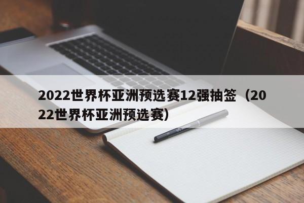 2022世界杯亚洲预选赛12强抽签（2022世界杯亚洲预选赛）