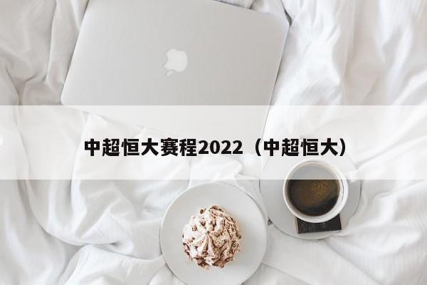 中超恒大赛程2022（中超恒大）