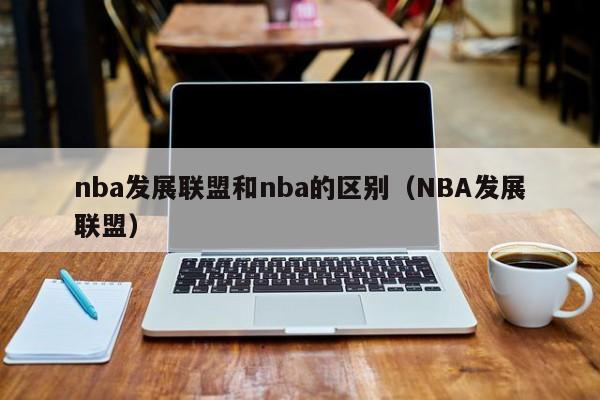 nba发展联盟和nba的区别（NBA发展联盟）